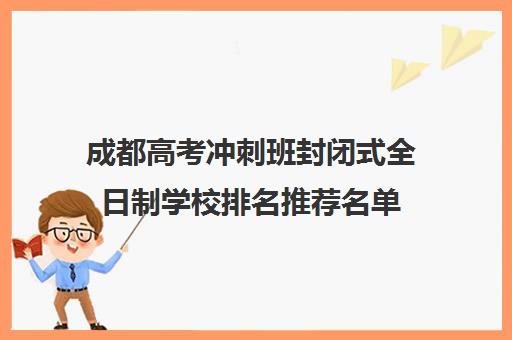 成都高考冲刺班封闭式全日制学校排名推荐名单(全日制冲刺班有必要吗)