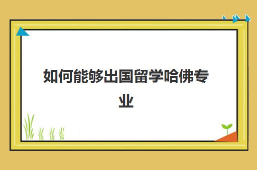 如何能够出国留学哈佛专业(哈佛大学本科申请要求)