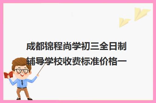 成都锦程尚学初三全日制辅导学校收费标准价格一览(初中全托辅导班收费标准)