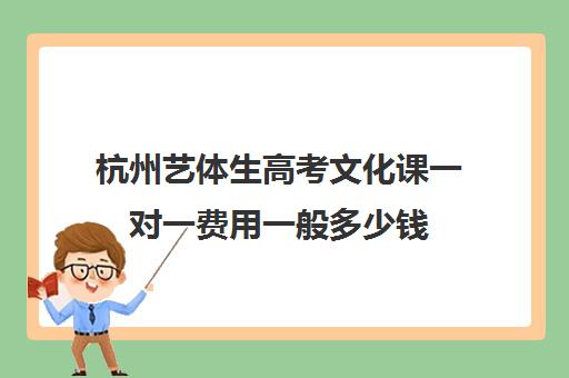 杭州艺体生高考文化课一对一费用一般多少钱(杭州有知名度的艺考机构)