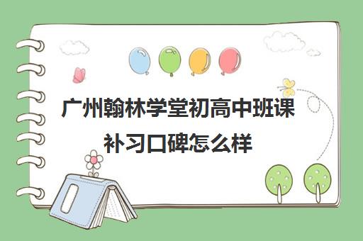 广州翰林学堂初高中班课补习口碑怎么样