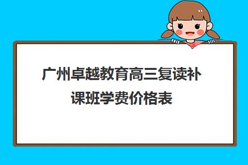 广州卓越教育高三复读补课班学费价格表(卓越高四复读学校奖学金)