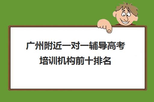 广州附近一对一辅导高考培训机构前十排名(高考线上辅导机构有哪些比较好)