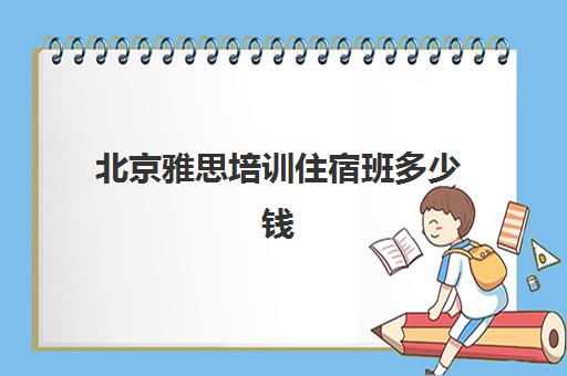 北京雅思培训住宿班多少钱(北京雅思培训比较好机构)