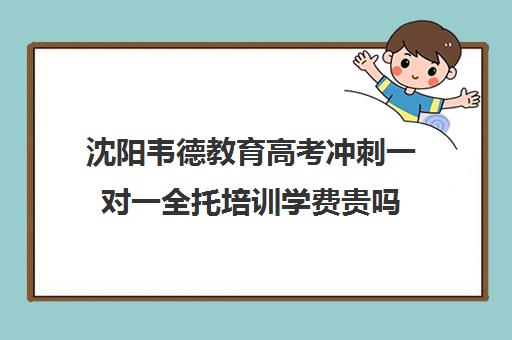 沈阳韦德教育高考冲刺一对一全托培训学费贵吗（沈阳高三冲刺高考集训学校）