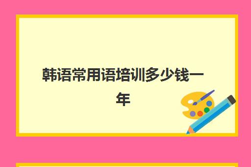 韩语常用语培训多少钱一年(韩语一对一价格表)