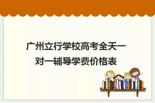 广州立行学校高考全天一对一辅导学费价格表(一对一辅导收费)