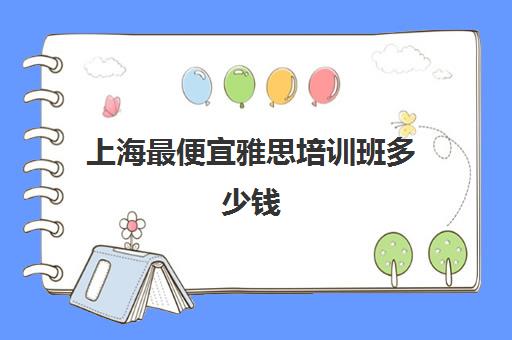 上海最便宜雅思培训班多少钱(雅思培训班价格一览表知乎)