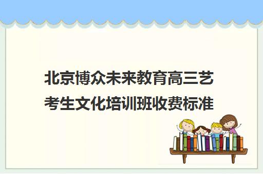 北京博众未来教育高三艺考生文化培训班收费标准价格一览(不集训可以艺考吗)