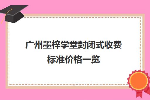 广州墨梓学堂封闭式收费标准价格一览(微型封闭货车高速收费标准)