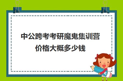 中公跨考考研魔鬼集训营价格大概多少钱（中公教育考研培训班多少钱）