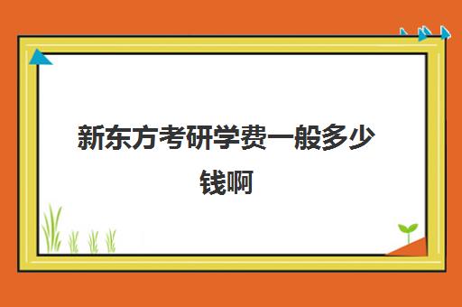 新东方考研学费一般多少钱啊(新东方考研班一般多少钱)