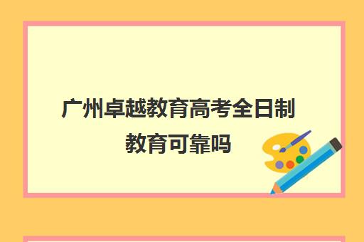 广州卓越教育高考全日制教育可靠吗(卓越教育全日制中高考学校)