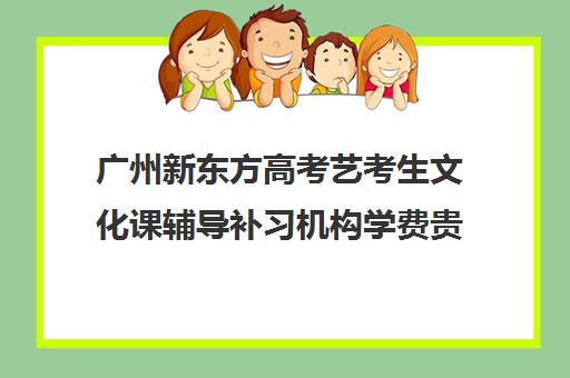 广州新东方高考艺考生文化课辅导补习机构学费贵吗