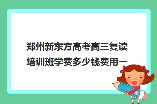 郑州新东方高考高三复读培训班学费多少钱费用一览表(郑州高三复读学校有哪些)