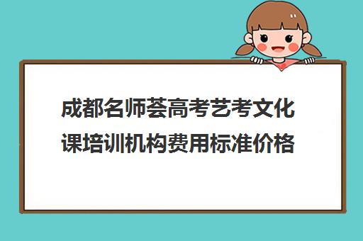 成都名师荟高考艺考文化课培训机构费用标准价格表(成都艺考集训机构)