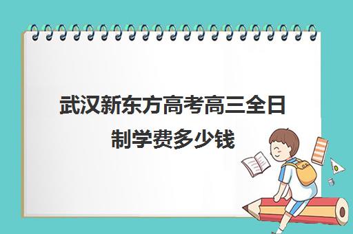 武汉新东方高考高三全日制学费多少钱(新东方全日制高考班收费)