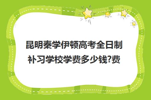 昆明秦学伊顿高考全日制补习学校学费多少钱?费用一览表