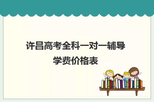 许昌高考全科一对一辅导学费价格表(高三数学一对一补课价格一般多少)