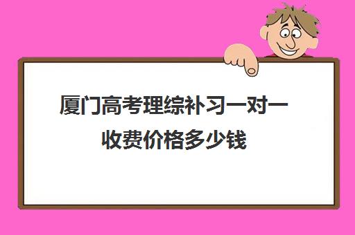 厦门高考理综补习一对一收费价格多少钱