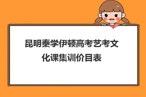 昆明秦学伊顿高考艺考文化课集训价目表(昆明高考补课机构排名)