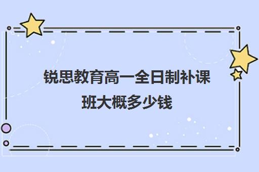 锐思教育高一全日制补课班大概多少钱（高中生补课一对一多少钱一小时）