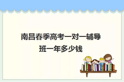 南昌春季高考一对一辅导班一年多少钱(春季高考线上辅导班)