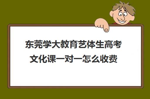 东莞学大教育艺体生高考文化课一对一怎么收费(艺考文化课全日制辅导)