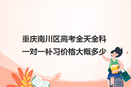 重庆南川区高考全天全科一对一补习价格大概多少钱