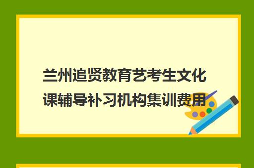 兰州追贤教育艺考生文化课辅导补习机构集训费用多少钱