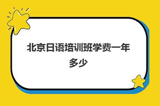 北京日语培训班学费一年多少(日语培训哪个机构比较好)