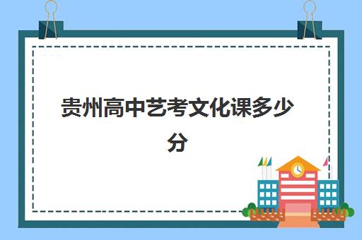 贵州高中艺考文化课多少分(贵州艺术学院录取分数线)