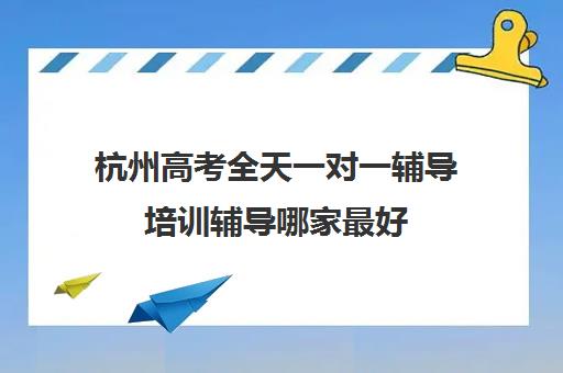 杭州高考全天一对一辅导培训辅导哪家最好(小学一对一辅导价格)