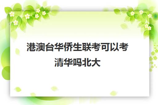 港澳台华侨生联考可以考清华吗北大(清华大学港澳台招生)