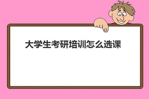 大学生考研培训怎么选课(考研是否需要报培训班)