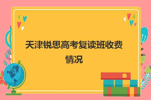 天津锐思高考复读班收费情况(天津最靠谱高三复读学校)