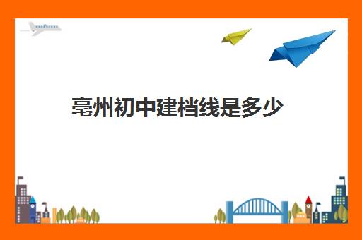 亳州初中建档线是多少(中考建档线有什么用)