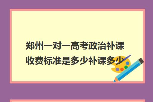 郑州一对一高考政治补课收费标准是多少补课多少钱一小时(小学一对一家教数学收费标准