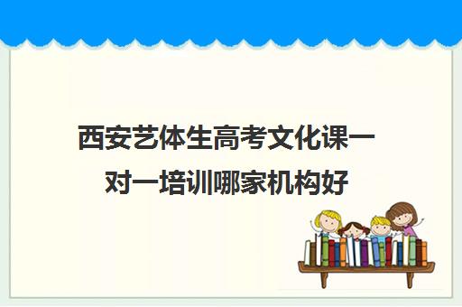 西安艺体生高考文化课一对一培训哪家机构好(西安艺考培训机构排行榜前十)