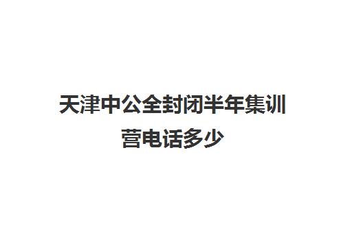 天津中公全封闭半年集训营电话多少（天津市公考培训班哪个好）