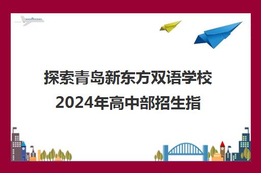 探索青岛新东方双语学校2024年高中部招生指南