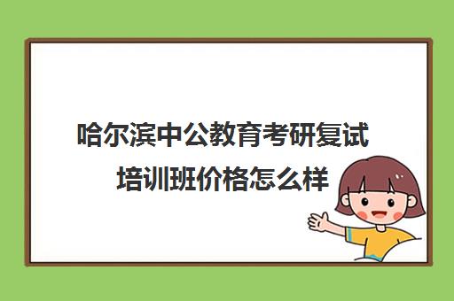 哈尔滨中公教育考研复试培训班价格怎么样(哈尔滨中公教育尖班速成)