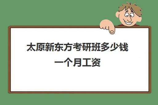 太原新东方考研班多少钱一个月工资(新东方官网首页)