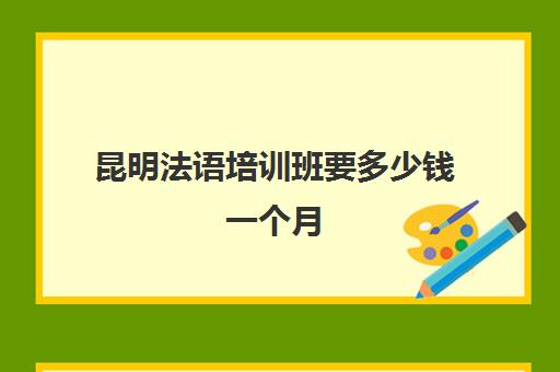 昆明法语培训班要多少钱一个月(法语班培训大概多少钱)