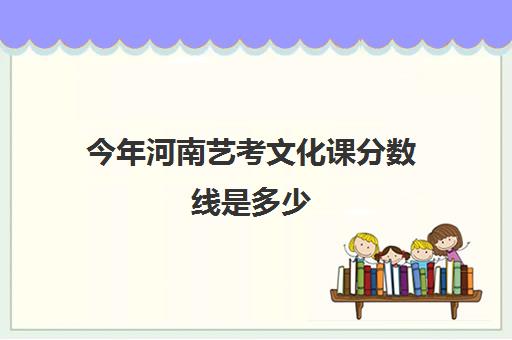 今年河南艺考文化课分数线是多少(河南艺考文化分数线)