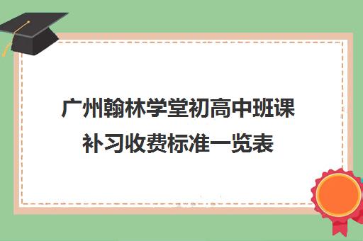 广州翰林学堂初高中班课补习收费标准一览表