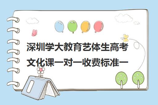 深圳学大教育艺体生高考文化课一对一收费标准一览表(艺考生文化课辅导收费)