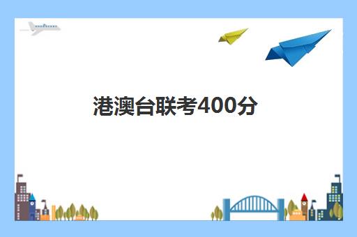 港澳台联考400分(港澳台300分左右的学校)