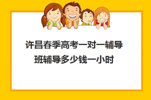 许昌春季高考一对一辅导班辅导多少钱一小时(加盟补课班需要费用大概多少)