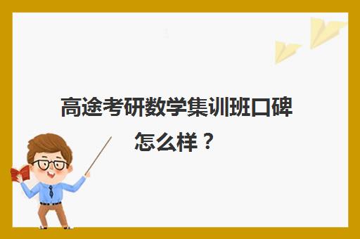 高途考研数学集训班口碑怎么样？（高途考研怎么样,靠谱吗）